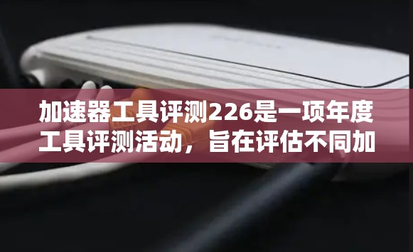 加速器工具评测226是一项年度工具评测活动，旨在评估不同加速器软件的性能、功能、用户体验、社区支持和市场前景。以下是对这份评测报告的详细分析