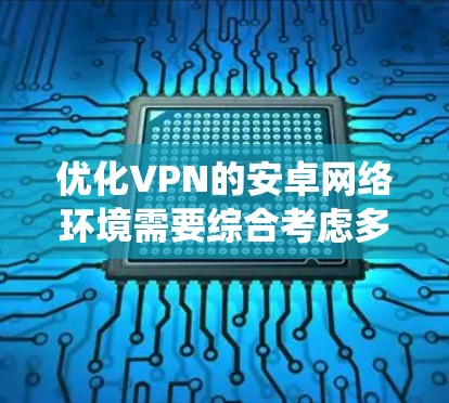优化VPN的安卓网络环境需要综合考虑多个因素，包括选择合适的VPN服务、安全设置、登录和配置。以下是一个详细的步骤指南，帮助您系统地优化您的VPN体验