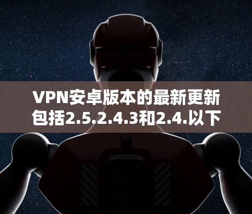 VPN安卓版本的最新更新包括2.5.2.4.3和2.4.以下是这些版本的简要信息