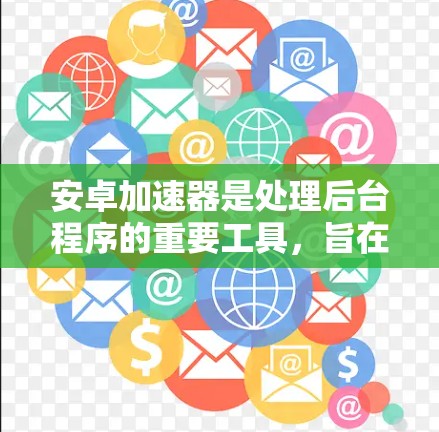 安卓加速器是处理后台程序的重要工具，旨在提升手机性能，帮助用户更轻松地使用手机。以下是对安卓加速器的详细总结