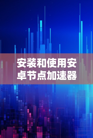 安装和使用安卓节点加速器的步骤如下