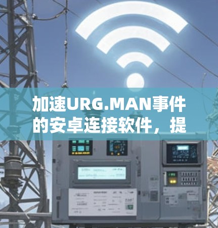 加速URG.MAN事件的安卓连接软件，提升内存使用率与网络性能的高效解决方案