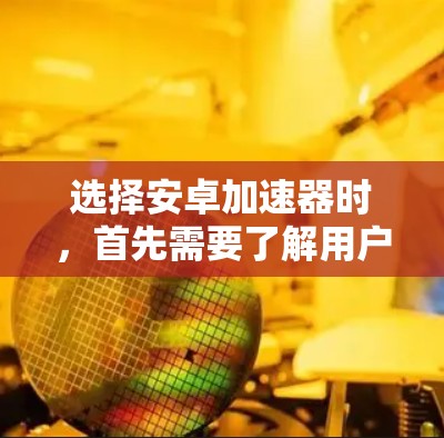 选择安卓加速器时，首先需要了解用户的具体需求。以下是一些推荐的安卓加速器，并根据你的需求选择合适的工具