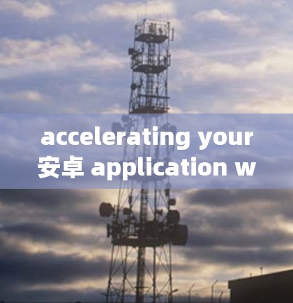 accelerating your安卓 application with the best acceleration tools