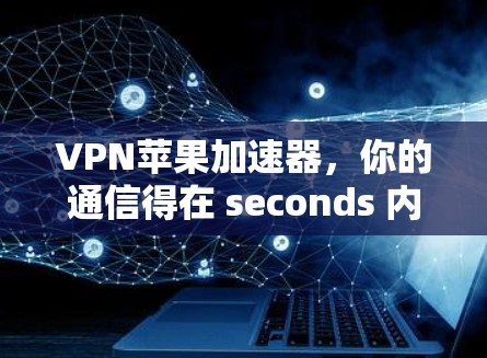VPN苹果加速器，你的通信得在 seconds 内完成