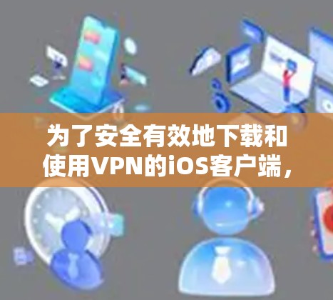 为了安全有效地下载和使用VPN的iOS客户端，可以按照以下步骤进行