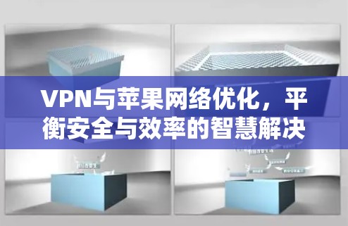 VPN与苹果网络优化，平衡安全与效率的智慧解决方案