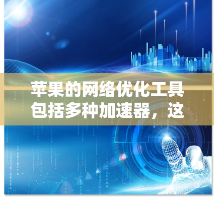 苹果的网络优化工具包括多种加速器，这些工具可以帮助用户提升网页加载速度。以下是详细的步骤和信息