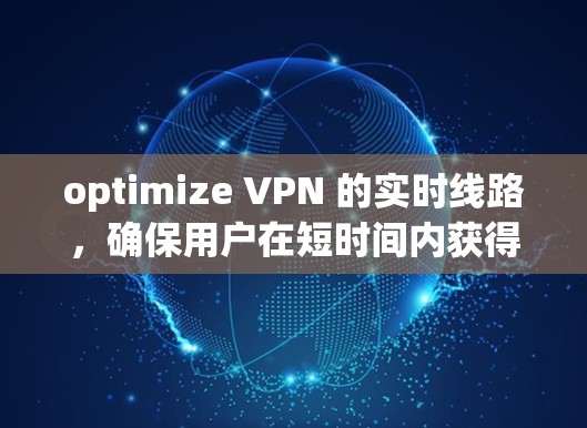 optimize VPN 的实时线路，确保用户在短时间内获得最优质的服务，以下是分步的优化建议