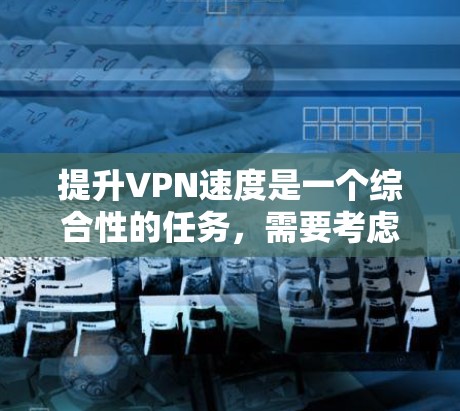 提升VPN速度是一个综合性的任务，需要考虑多个因素。以下是一些实用的步骤和方法，帮助提升VPN的速度