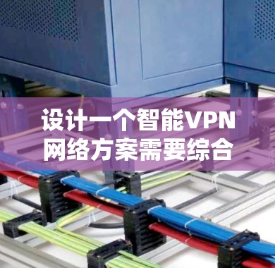 设计一个智能VPN网络方案需要综合考虑多个方面，确保安全性和高效性。以下是一步步的解决方案