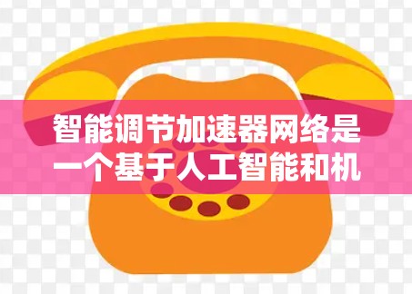 智能调节加速器网络是一个基于人工智能和机器学习的技术领域，旨在优化网络搜索和下载过程。以下是对该领域的总结和扩展