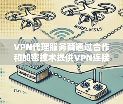 VPN代理服务商通过合作和加密技术提供VPN连接，但存在诸多风险和挑战。以下是详细的安全分析和建议