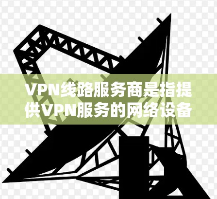 VPN线路服务商是指提供VPN服务的网络设备或软件服务商。这些服务商通过网络技术将用户连接到安全、可靠且安全的VPN网络，通常通过加密技术确保数据传输的安全性