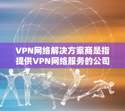 VPN网络解决方案商是指提供VPN网络服务的公司或团队。这些公司通常提供多种VPN解决方案，包括但不限于