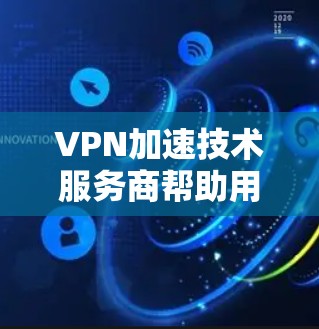 VPN加速技术服务商帮助用户更快地连接到目标服务器，提升VPN体验。以下是基于上述思考的分步解释