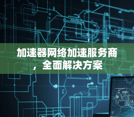 加速器网络加速服务商，全面解决方案