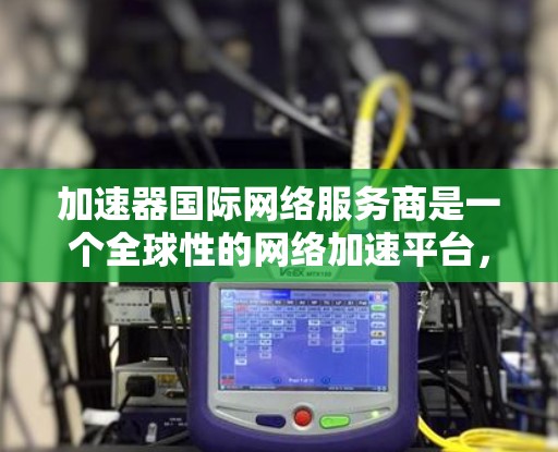 加速器国际网络服务商是一个全球性的网络加速平台，提供多种网络加速工具和服务，帮助用户更快访问互联网。以下是对该服务的详细介绍