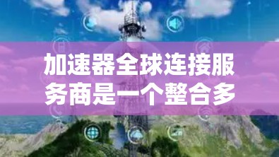 加速器全球连接服务商是一个整合多类网络加速技术的平台，旨在为用户提供高效、个性化的网络加速服务。以下是关于加速器全球连接服务商的详细介绍