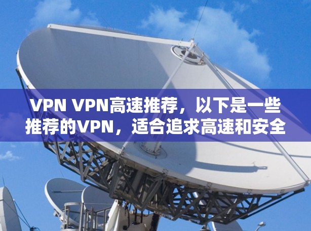 VPN VPN高速推荐，以下是一些推荐的VPN，适合追求高速和安全的用户