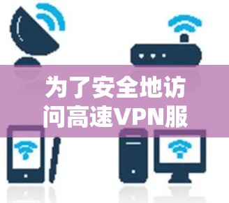 为了安全地访问高速VPN服务，以下是一个清晰的指南
