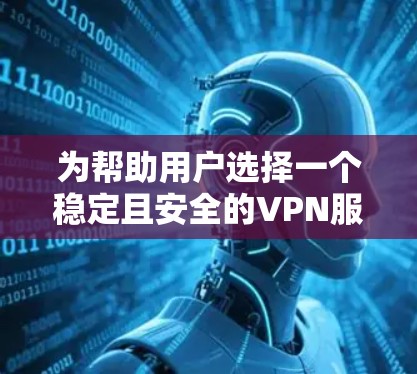 为帮助用户选择一个稳定且安全的VPN服务器，以下是一个结构化的推荐指南，涵盖关键步骤和因素