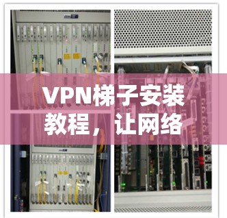 VPN梯子安装教程，让网络更加安全可靠