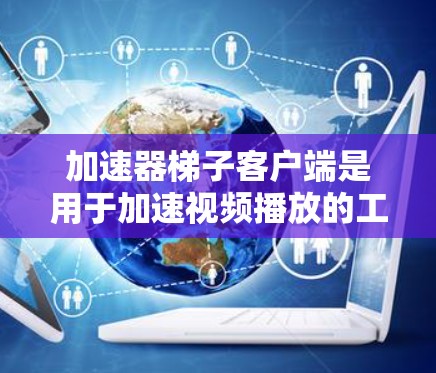 加速器梯子客户端是用于加速视频播放的工具，用户可以在电脑上运行加速器，处理视频文件。以下是常见的加速器梯子客户端版本及其特点