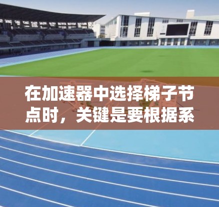 在加速器中选择梯子节点时，关键是要根据系统的需求和当前硬件情况来决定哪些节点能够提供最佳性能。以下是关于梯子节点选择的一些关键点和建议