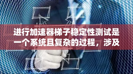 进行加速器梯子稳定性测试是一个系统且复杂的过程，涉及多个步骤和因素。以下是一个结构化的总结，帮助您更好地理解并执行该测试