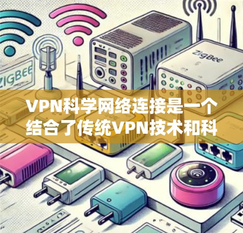 VPN科学网络连接是一个结合了传统VPN技术和科学网络的创新概念，主要涉及以下几个方面