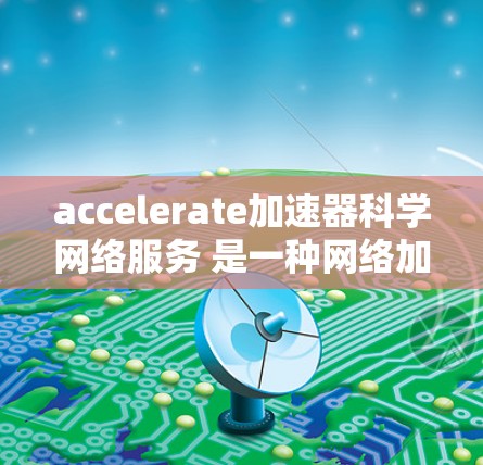 accelerate加速器科学网络服务 是一种网络加速工具，旨在帮助用户更快地进行多个任务。以下是关于该服务的详细信息