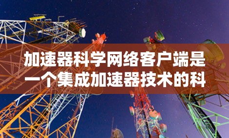 加速器科学网络客户端是一个集成加速器技术的科学计算应用客户端，专为网络环境和多硬件设备提供高效的科学计算解决方案。以下是对该客户端的详细分析
