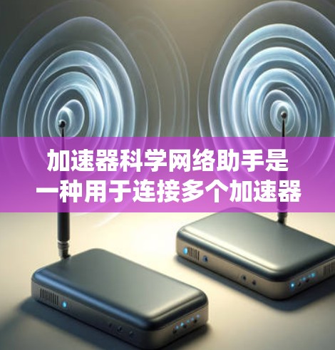 加速器科学网络助手是一种用于连接多个加速器的网络设备，通过网络链路共享加速器之间的资源，以提升整体系统的性能。以下是对加速器科学网络助手的详细分析