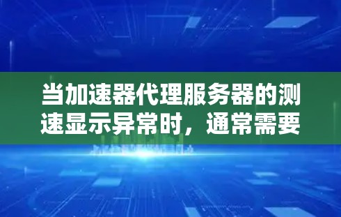 当加速器代理服务器的测速显示异常时，通常需要从以下几个方面进行排查和解决
