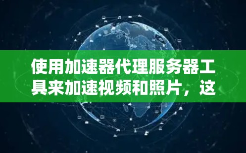 使用加速器代理服务器工具来加速视频和照片，这是一个相对简单但需要仔细规划的过程。以下是一个逐步指南，帮助你系统地使用这些工具