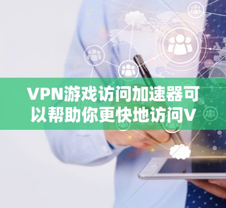 VPN游戏访问加速器可以帮助你更快地访问VPN游戏，尤其是那些需要高速连接的VPN服务。以下是一些推荐的VPN游戏加速器和工具，可以满足你的需求