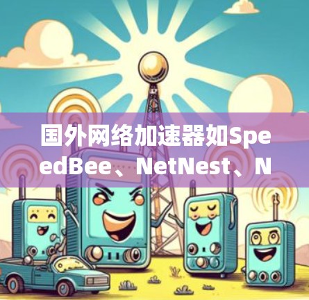 国外网络加速器如SpeedBee、NetNest、Netstream、SpeedUp和SpeedToGo各有特点，以下是详细的比较和建议