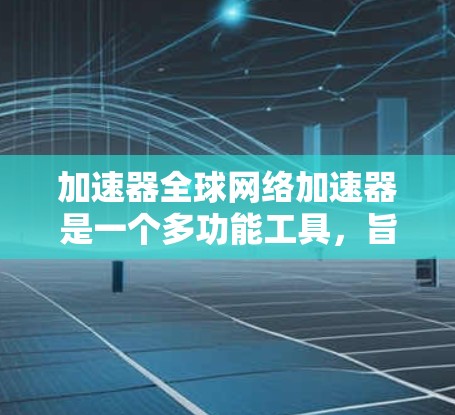 加速器全球网络加速器是一个多功能工具，旨在提升网络连接的性能和下载加载速度。以下是关于该工具的详细分析