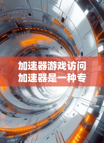 加速器游戏访问加速器是一种专门针对加速游戏下载的软件工具，旨在提升下载速度并减少网络资源的使用。以下是对该工具的详细分析