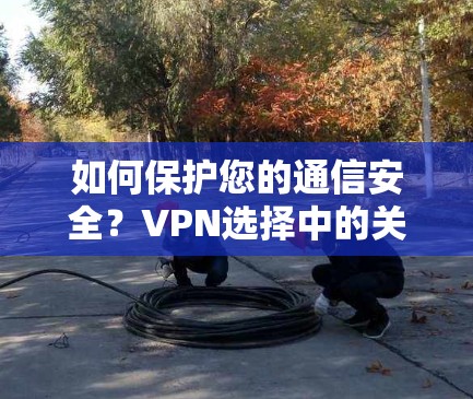 如何保护您的通信安全？VPN选择中的关键因素