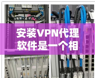 安装VPN代理软件是一个相对复杂的过程，但可以通过以下步骤来顺利进行