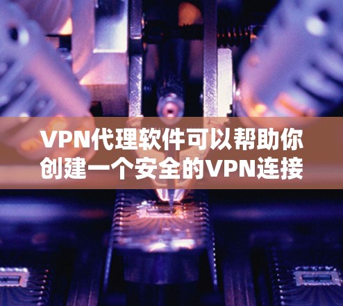 VPN代理软件可以帮助你创建一个安全的VPN连接，保护你的隐私和数据不被泄露。以下是一些常见的VPN代理软件推荐，以及如何使用它们