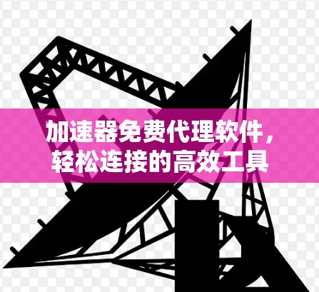 加速器免费代理软件，轻松连接的高效工具
