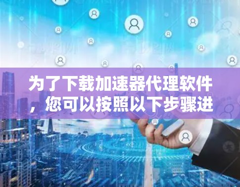为了下载加速器代理软件，您可以按照以下步骤进行