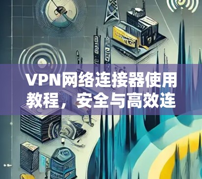 VPN网络连接器使用教程，安全与高效连接的秘密