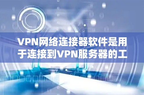 VPN网络连接器软件是用于连接到VPN服务器的工具，帮助用户安全访问互联网。以下是对该主题的分步解释