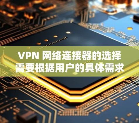 VPN 网络连接器的选择需要根据用户的具体需求来决定，以下是一些综合考虑的因素和推荐