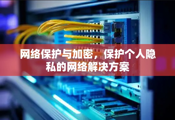 网络保护与加密，保护个人隐私的网络解决方案