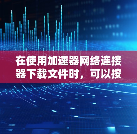 在使用加速器网络连接器下载文件时，可以按照以下步骤进行操作